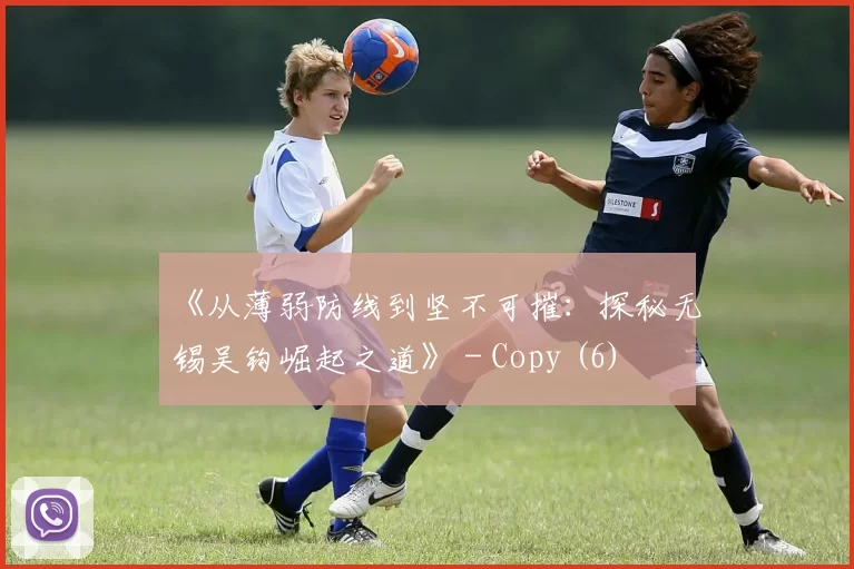 《从薄弱防线到坚不可摧：探秘无锡吴钩崛起之道》 - Copy (6)