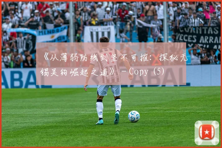 《从薄弱防线到坚不可摧：探秘无锡吴钩崛起之道》 - Copy (5)